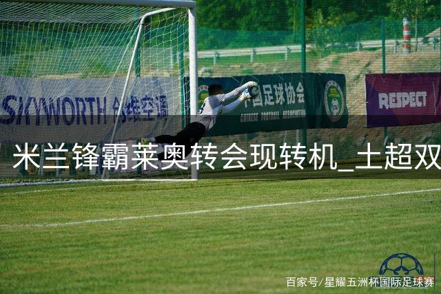 米兰锋霸莱奥转会现转机 土超双雄报价撬动葡萄牙国脚